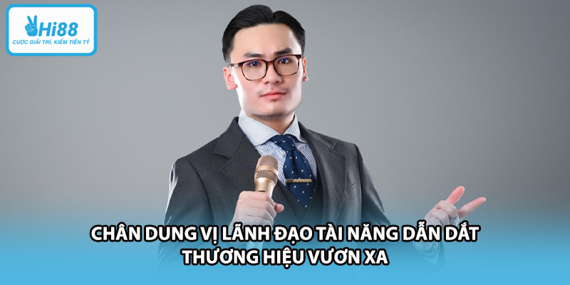 Chân dung vị lãnh đạo tài năng dẫn dắt thương hiệu vươn xa